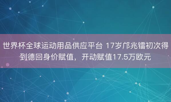 世界杯全球运动用品供应平台 17岁邝兆镭初次得到德回身价赋值，开动赋值17.5万欧元