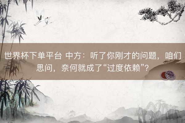 世界杯下单平台 中方：听了你刚才的问题，咱们思问，奈何就成了“过度依赖”？
