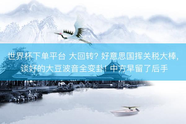 世界杯下单平台 大回转? 好意思国挥关税大棒, 谈好的大豆波音全变卦! 中方早留了后手