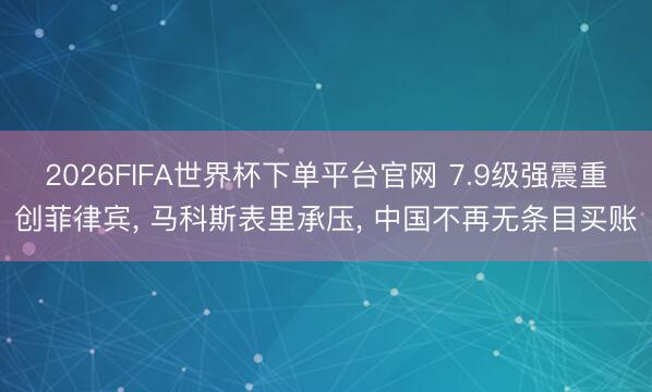 2026FIFA世界杯下单平台官网 7.9级强震重创菲律宾, 马科斯表里承压, 中国不再无条目买账