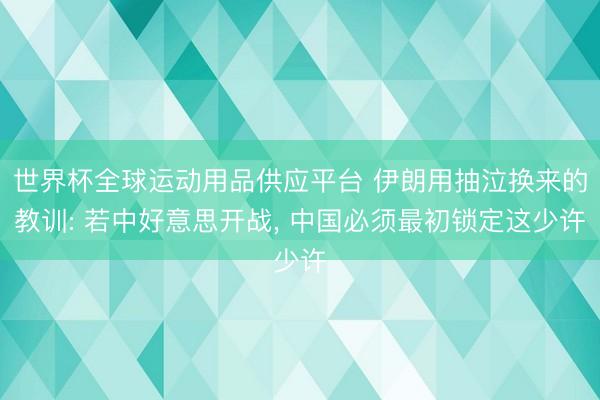 世界杯全球运动用品供应平台 伊朗用抽泣换来的教训: 若中好意思开战， 中国必须最初锁定这少许