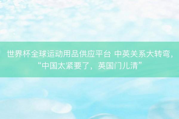 世界杯全球运动用品供应平台 中英关系大转弯,“中国太紧要了,英国门儿清”