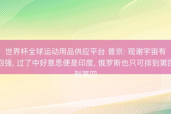 世界杯全球运动用品供应平台 普京: 现谢宇宙有四强, 过了中好意思便是印度, 俄罗斯也只可排到第四