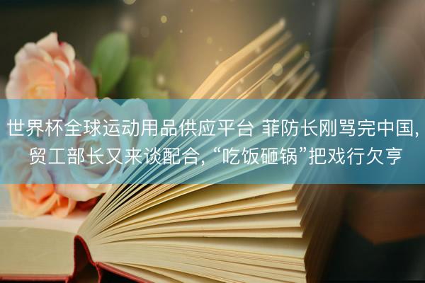 世界杯全球运动用品供应平台 菲防长刚骂完中国, 贸工部长又来谈配合, “吃饭砸锅”把戏行欠亨