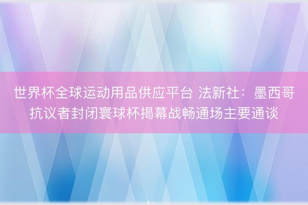 世界杯全球运动用品供应平台 法新社：墨西哥抗议者封闭寰球杯揭幕战畅通场主要通谈