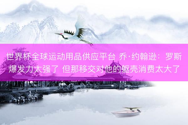 世界杯全球运动用品供应平台 乔·约翰逊：罗斯爆发力太强了 但那移交对他的躯壳消费太大了