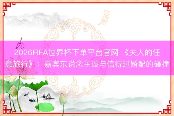 2026FIFA世界杯下单平台官网 《夫人的任意旅行》：嘉宾东说念主设与信得过婚配的碰撞