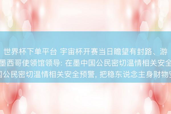 世界杯下单平台 宇宙杯开赛当日瞻望有封路、游行、抗议等手脚， 驻墨西哥使领馆领导: 在墨中国公民密切温情相关安全预警， 把稳东说念主身财物安全