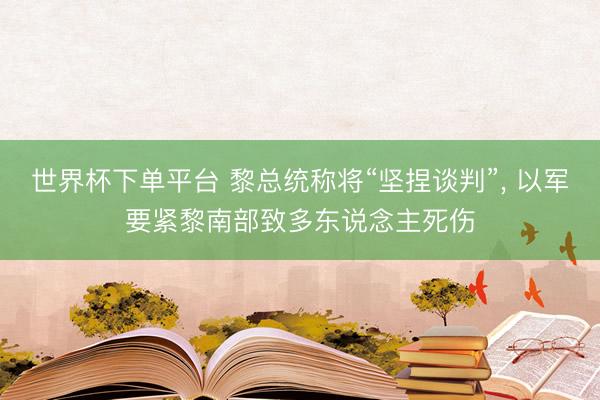 世界杯下单平台 黎总统称将“坚捏谈判”， 以军要紧黎南部致多东说念主死伤