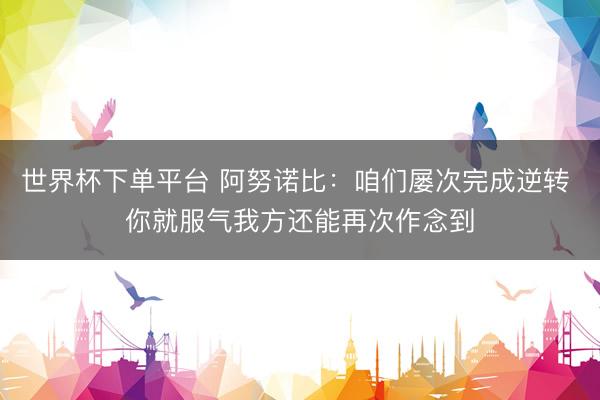 世界杯下单平台 阿努诺比：咱们屡次完成逆转 你就服气我方还能再次作念到