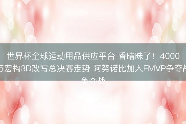 世界杯全球运动用品供应平台 香暗昧了！4000万宏构3D改写总决赛走势 阿努诺比加入FMVP争夺战