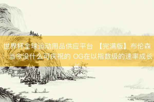 世界杯全球运动用品供应平台 【完满版】布伦森：当今没什么可庆祝的 OG在以指数级的速率成长
