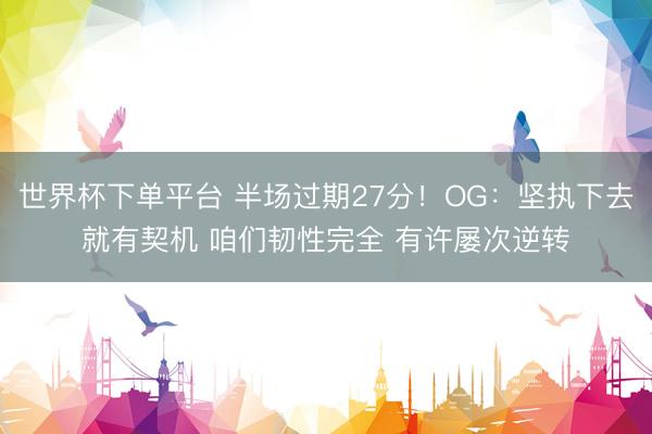 世界杯下单平台 半场过期27分！OG：坚执下去就有契机 咱们韧性完全 有许屡次逆转