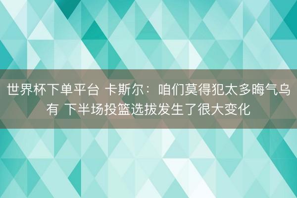 世界杯下单平台 卡斯尔：咱们莫得犯太多晦气乌有 下半场投篮选拔发生了很大变化
