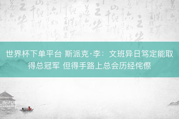 世界杯下单平台 斯派克·李：文班异日笃定能取得总冠军 但得手路上总会历经侘傺