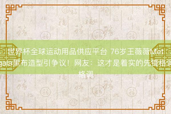 世界杯全球运动用品供应平台 76岁王薇薇Metgala黑布造型引争议！网友：这才是着实的先锋格调