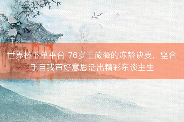 世界杯下单平台 76岁王薇薇的冻龄诀要，坚合手自我审好意思活出精彩东谈主生