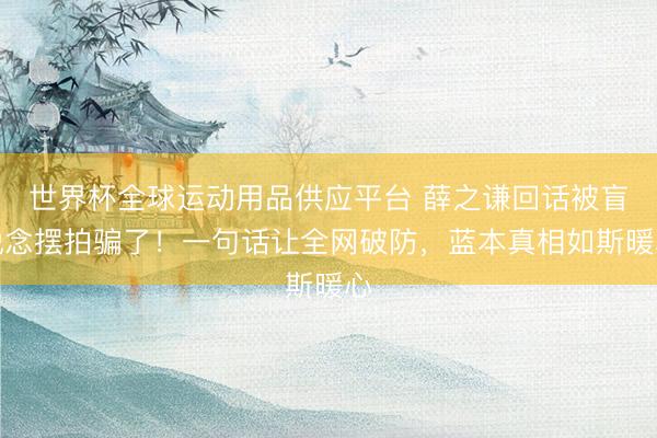 世界杯全球运动用品供应平台 薛之谦回话被盲说念摆拍骗了！一句话让全网破防，蓝本真相如斯暖心