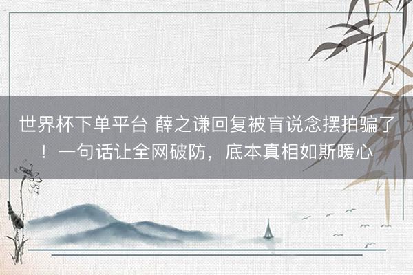 世界杯下单平台 薛之谦回复被盲说念摆拍骗了！一句话让全网破防，底本真相如斯暖心