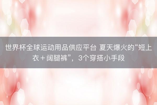 世界杯全球运动用品供应平台 夏天爆火的“短上衣＋阔腿裤”，3个穿搭小手段