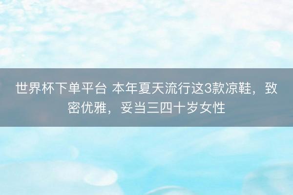 世界杯下单平台 本年夏天流行这3款凉鞋，致密优雅，妥当三四十岁女性