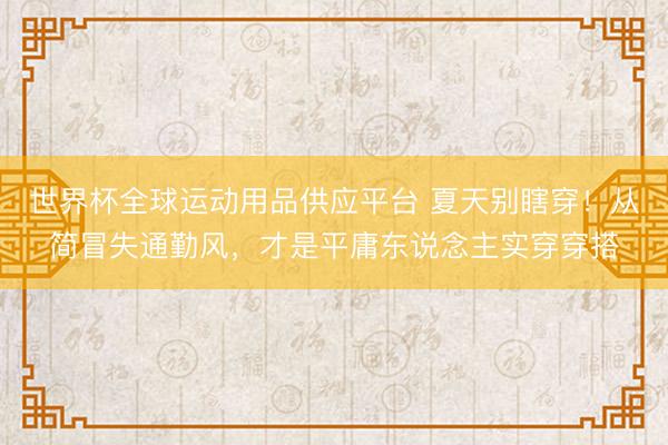 世界杯全球运动用品供应平台 夏天别瞎穿!从简冒失通勤风,才是平庸东说念主实穿穿搭