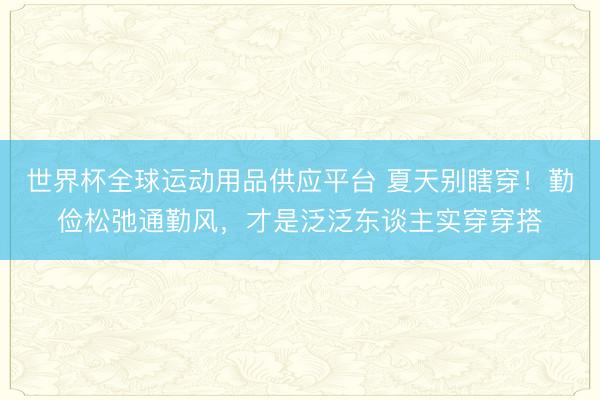 世界杯全球运动用品供应平台 夏天别瞎穿！勤俭松弛通勤风，才是泛泛东谈主实穿穿搭