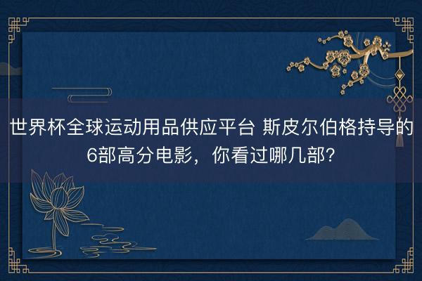 世界杯全球运动用品供应平台 斯皮尔伯格持导的6部高分电影，你看过哪几部？