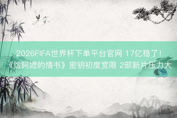 2026FIFA世界杯下单平台官网 17亿稳了！《给阿嬷的情书》密钥初度宽限 2部新片压力大