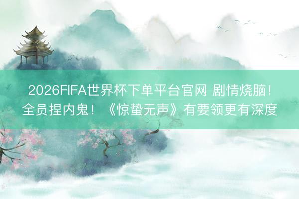2026FIFA世界杯下单平台官网 剧情烧脑！全员捏内鬼！《惊蛰无声》有要领更有深度