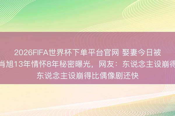 2026FIFA世界杯下单平台官网 娶妻今日被前女友锤穿！肖旭13年情怀8年秘密曝光，网友：东说念主设崩得比偶像剧还快