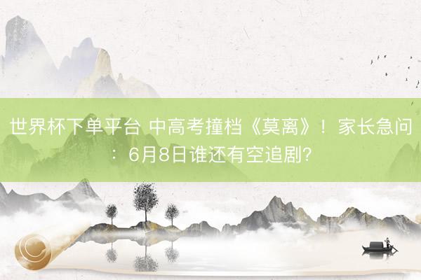 世界杯下单平台 中高考撞档《莫离》！家长急问：6月8日谁还有空追剧？