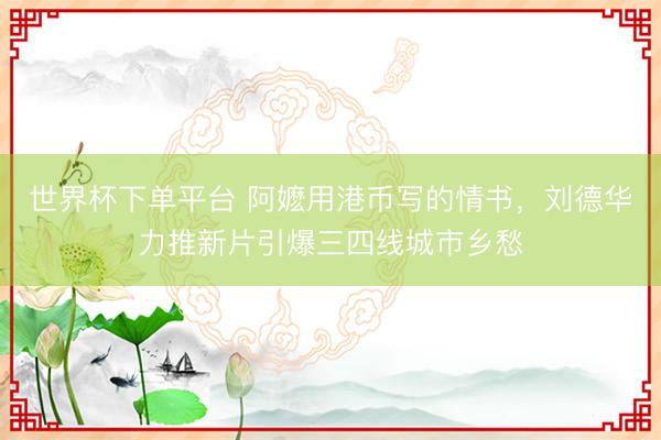 世界杯下单平台 阿嬷用港币写的情书，刘德华力推新片引爆三四线城市乡愁