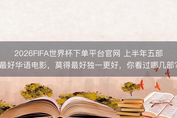 2026FIFA世界杯下单平台官网 上半年五部最好华语电影，莫得最好独一更好，你看过哪几部？