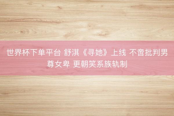 世界杯下单平台 舒淇《寻她》上线 不啻批判男尊女卑 更朝笑系族轨制