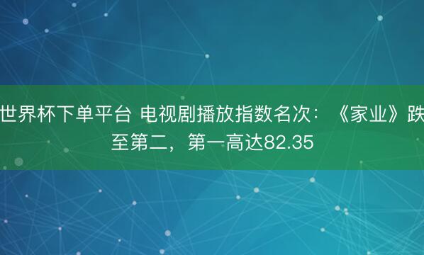 世界杯下单平台 电视剧播放指数名次：《家业》跌至第二，第一高达82.35