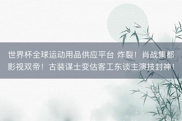 世界杯全球运动用品供应平台 炸裂!肖战集都影视双帝!古装谋士变估客工东谈主演技封神!