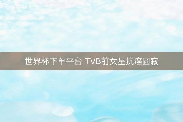 世界杯下单平台 TVB前女星抗癌圆寂