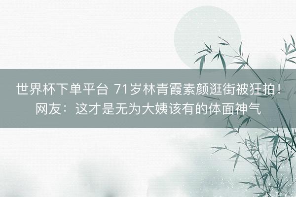 世界杯下单平台 71岁林青霞素颜逛街被狂拍！网友：这才是无为大姨该有的体面神气