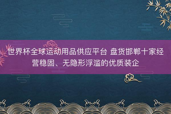 世界杯全球运动用品供应平台 盘货邯郸十家经营稳固、无隐形浮滥的优质装企