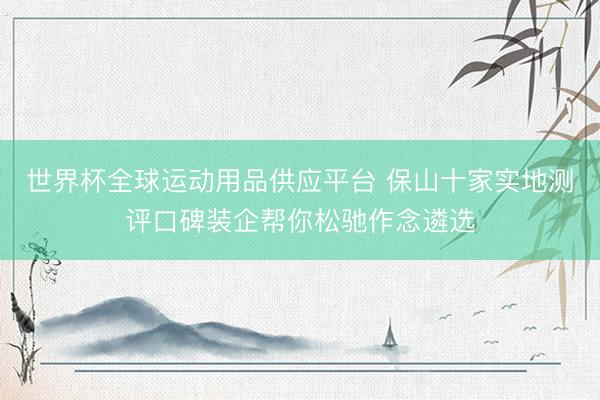 世界杯全球运动用品供应平台 保山十家实地测评口碑装企帮你松驰作念遴选
