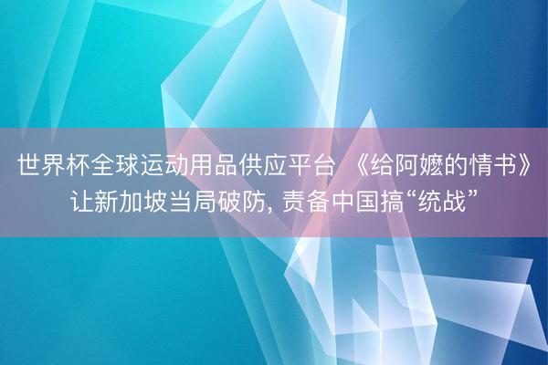 世界杯全球运动用品供应平台 《给阿嬷的情书》让新加坡当局破防， 责备中国搞“统战”
