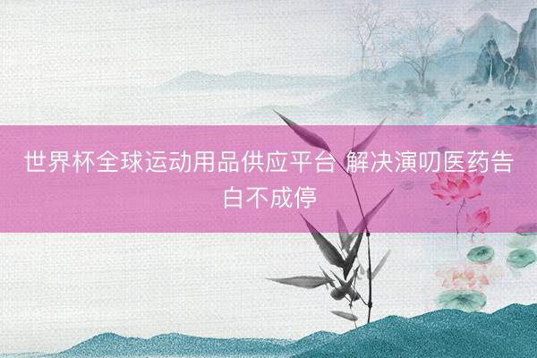 世界杯全球运动用品供应平台 解决演叨医药告白不成停
