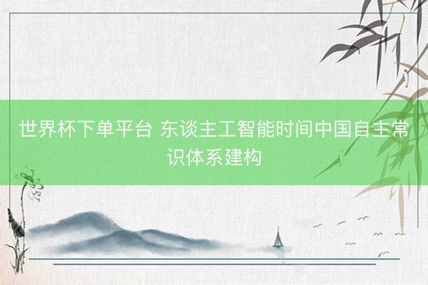 世界杯下单平台 东谈主工智能时间中国自主常识体系建构