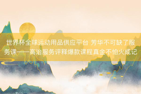 世界杯全球运动用品供应平台 芳华不可缺了服务课——高治服务评释爆款课程真金不怕火成记