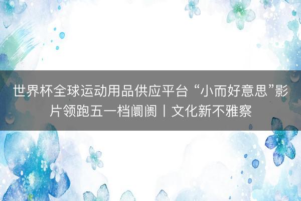 世界杯全球运动用品供应平台 “小而好意思”影片领跑五一档阛阓丨文化新不雅察