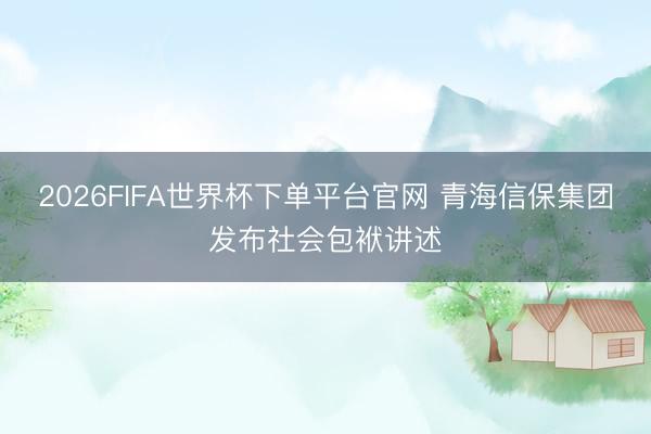 2026FIFA世界杯下单平台官网 青海信保集团发布社会包袱讲述