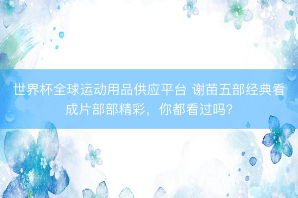 世界杯全球运动用品供应平台 谢苗五部经典看成片部部精彩，你都看过吗？