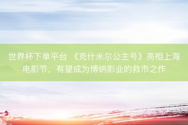 世界杯下单平台 《克什米尔公主号》亮相上海电影节，有望成为博纳影业的救市之作