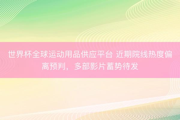 世界杯全球运动用品供应平台 近期院线热度偏离预判,多部影片蓄势待发